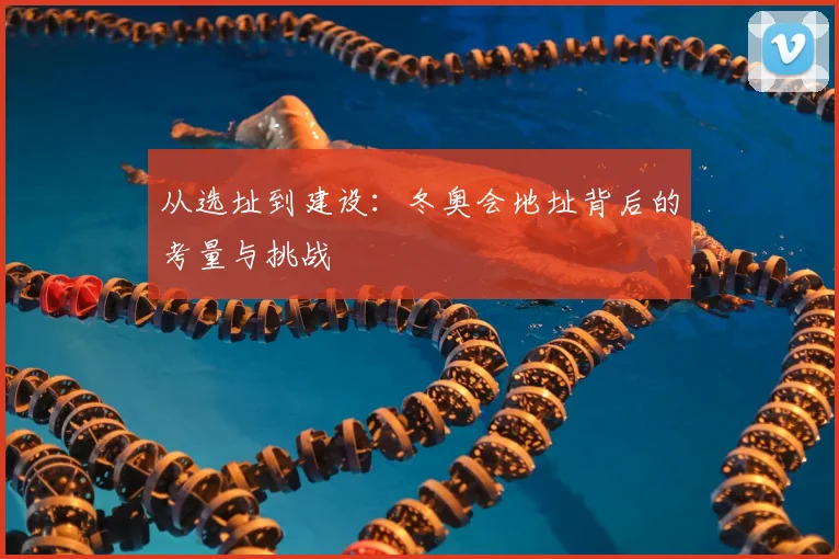 从选址到建设：冬奥会地址背后的考量与挑战