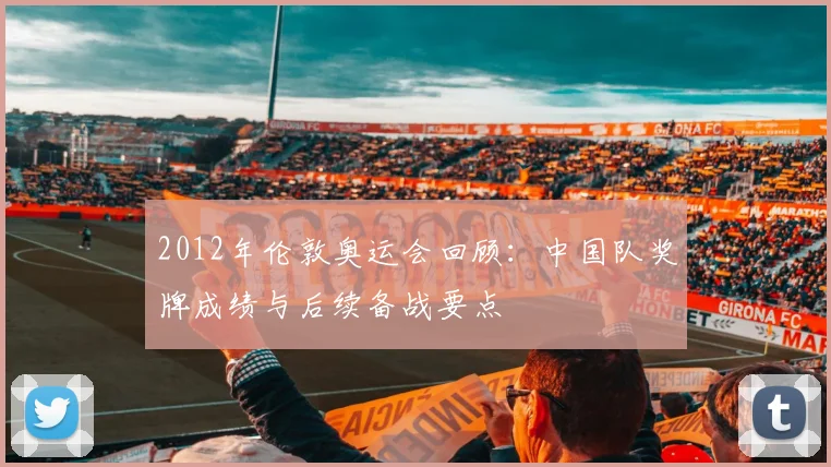 2012年伦敦奥运会回顾：中国队奖牌成绩与后续备战要点