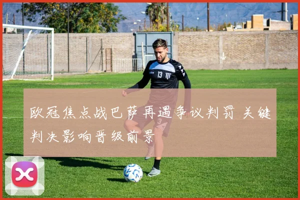 欧冠焦点战巴萨再遇争议判罚 关键判决影响晋级前景